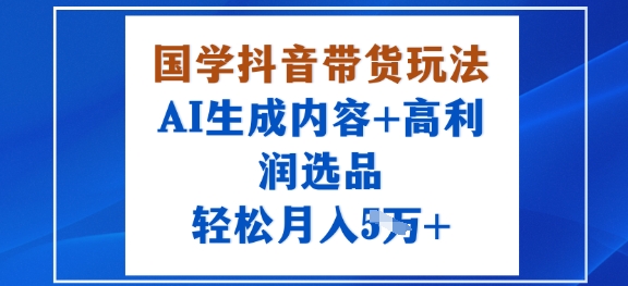 国学抖音带货玩法，AI生成内容+高利润选品，轻松月入1W+-華夏云创
