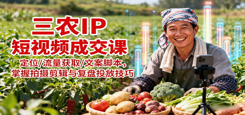 三农IP短视频成交课：定位/流量获取/文案脚本，掌握拍摄剪辑与复盘投放技巧-搞个副业