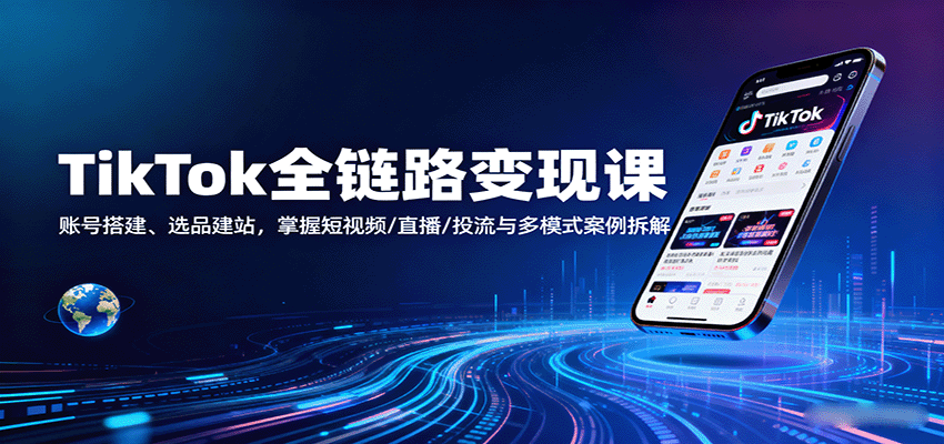 TikTok全链路变现课：账号搭建、选品建站，掌握短视频/直播/投流与多模式案例拆解-轻创终点站