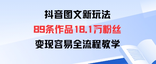 抖音图文新玩法：89条作品收获18.1W粉丝，变现容易全流程教学-華夏云创
