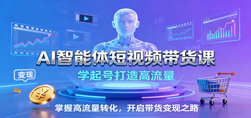 AI智能体短视频带货课：学起号打造高流量，掌握高流量转化，开启带货变现之路-搞个副业