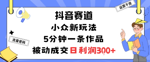 抖音赛道：小众新玩法，5分钟一条作品，被动成交，日利润3张-百创网