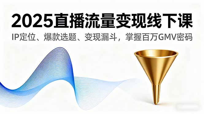 2025直播流量变现线下课，IP定位、爆款选题、变现漏斗，掌握百万GMV密码 - 小毅网创-小毅网创