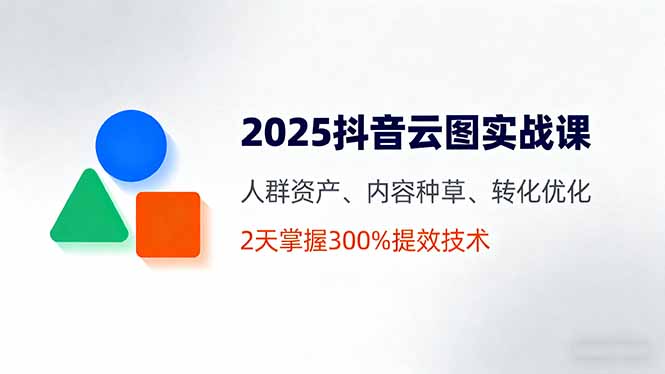 2025抖音云图实战课，人群资产、内容种草、转化优化，2天掌握300%提效技术-搞个副业