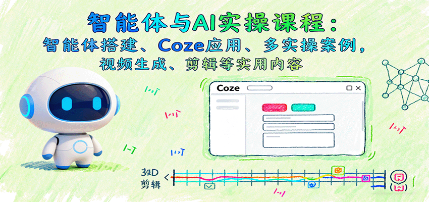 智能体与AI实操课程：智能体搭建、Coze应用、多实操案例，视频生成、剪辑等实用内容 - 小毅网创-小毅网创