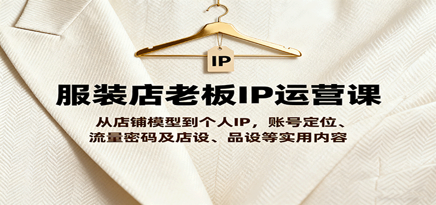 服装店老板IP运营课，从店铺模型到个人IP，账号定位、流量密码及店设、品设等实用内容-百创网