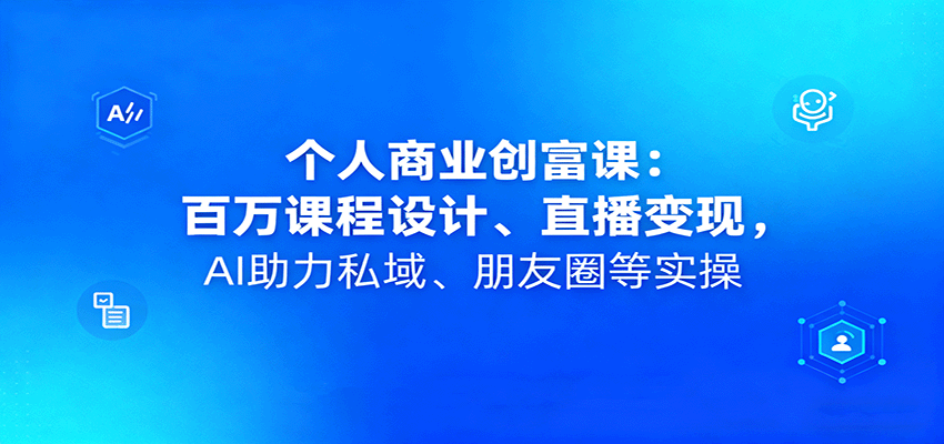个人商业创富课：百万课程设计、直播变现，AI助力私域、朋友圈等实操-百创网