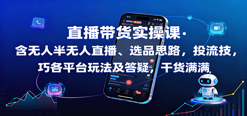 直播带货实操课：含无人半无人直播、选品思路，投流技巧，各平台玩法及答疑，干货满满 - 小毅网创-小毅网创