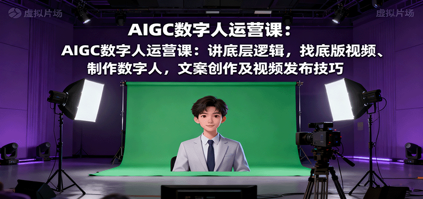 AIGC数字人运营课：讲底层逻辑，找底版视频、制作数字人，文案创作及视频发布技巧 - 小毅网创-小毅网创