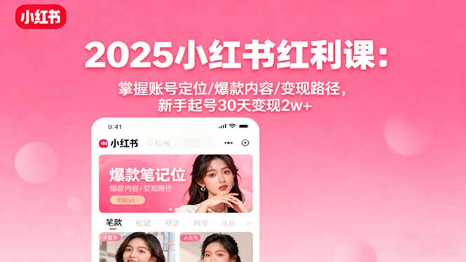 2025小红书红利课：掌握账号定位/爆款内容/变现路径，新手起号30天变现2w+ - 小毅网创-小毅网创