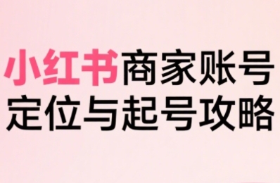 小红书电商全链路实战从定位到爆单，系统拆解小红书商家起号全流程（更新） - 小毅网创-小毅网创