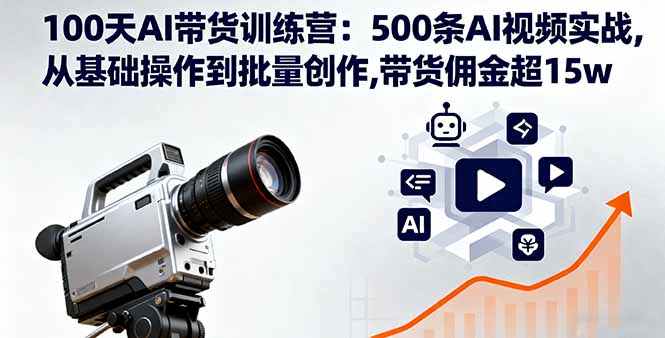 100天AI带货训练营：500条AI视频实战,从基础操作到批量创作,带货佣金超15w - 小毅网创-小毅网创