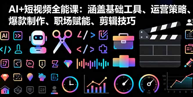 AI+短视频全能课：涵盖基础工具、运营策略、爆款制作、职场赋能、剪辑技巧-轻创终点站