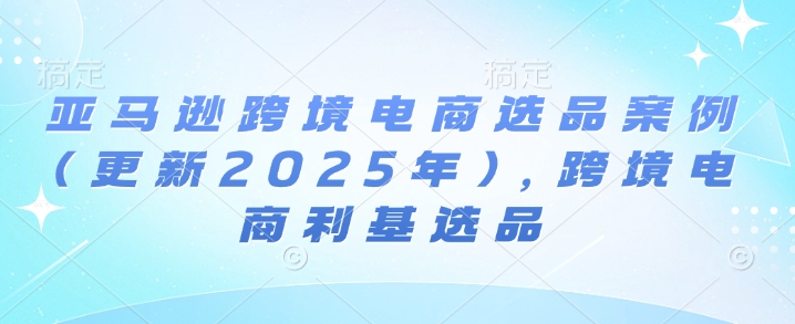亚马逊跨境电商选品案例(更新2025年10月)，跨境电商利基选品-轻创终点站