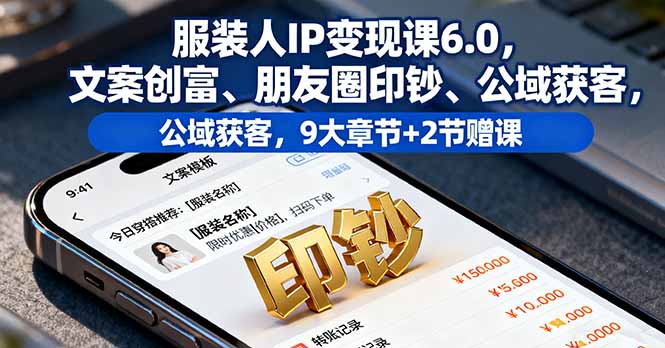 服装人IP变现课6.0，文案创富、朋友圈印钞、公域获客，9大章节+2节赠课-轻创终点站