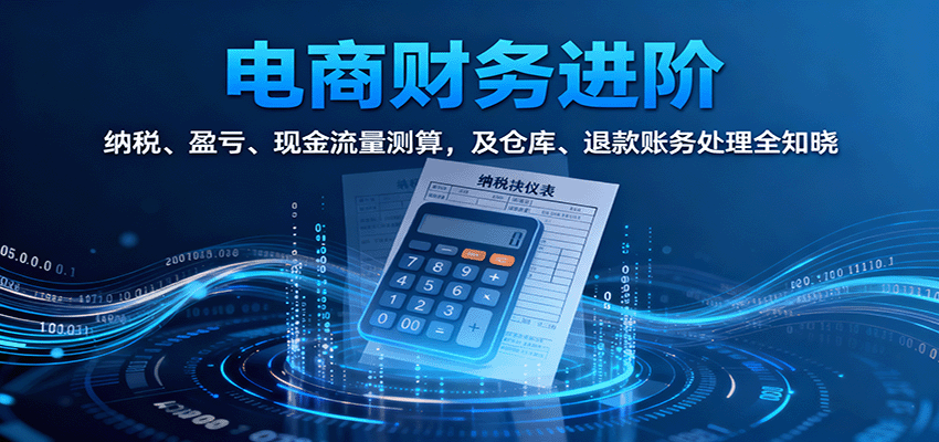 电商财务进阶：纳税、盈亏、现金流量测算，及仓库、退款账务处理全知晓-轻创终点站
