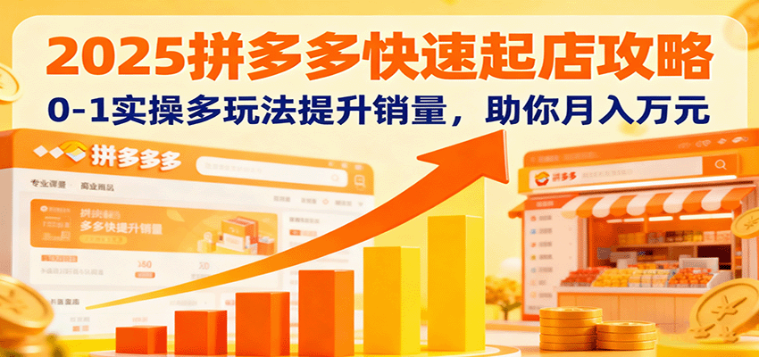 2025拼多多快速起店攻略，0-1实操多玩法提升销量，助你月入万元-轻创终点站