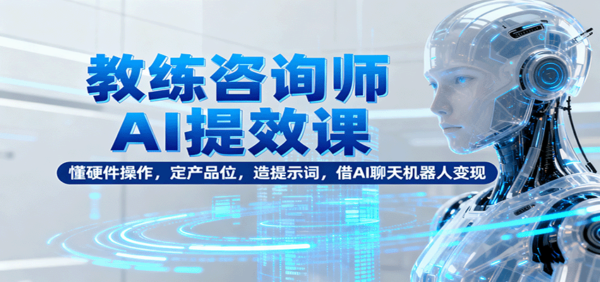 教练咨询师AI提效课：懂硬件操作，定产品位，造提示词，借AI聊天机器人变现-轻创终点站