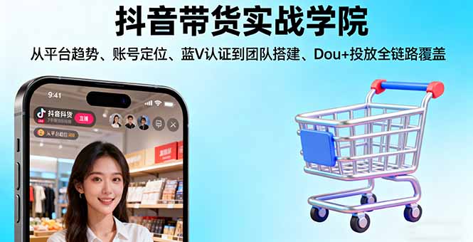 抖音带货实战学院:从平台趋势/账号定位/蓝V认证到团队搭建/Dou+投放全链路-轻创终点站