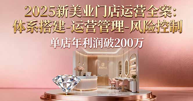 2025新美业门店运营全案：体系搭建-运营管理-风险控制，单店年利润破200万-轻创终点站