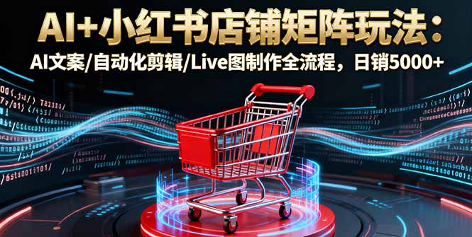 AI+小红书店铺矩阵玩法：AI文案/自动化剪辑/Live图制作全流程，日销5000+-创梦DreamCreation终点站