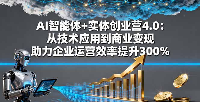 AI智能体+实体创业营4.0：从技术应用到商业变现 助力企业运营效率提升300%-轻创终点站