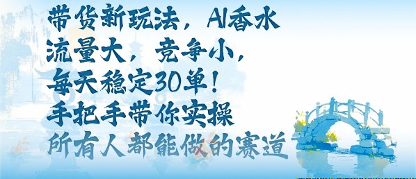 带货新玩法，AI香水，流量大，竞争小，每天稳定30单，手把手带你实操所有人都能做的赛道-轻创终点站