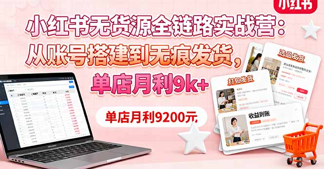 小红书无货源全链路实战营：从账号搭建到无痕发货，单店月利9k+-轻创终点站