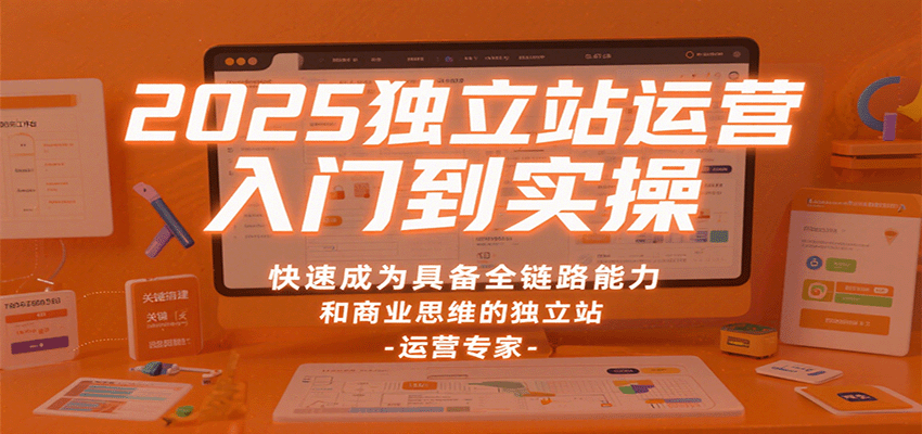 2025独立站运营入门到实操,快速成为具备全链路能力和商业思维的独立站运营专家 20251016044653-68f078bdddeea.png