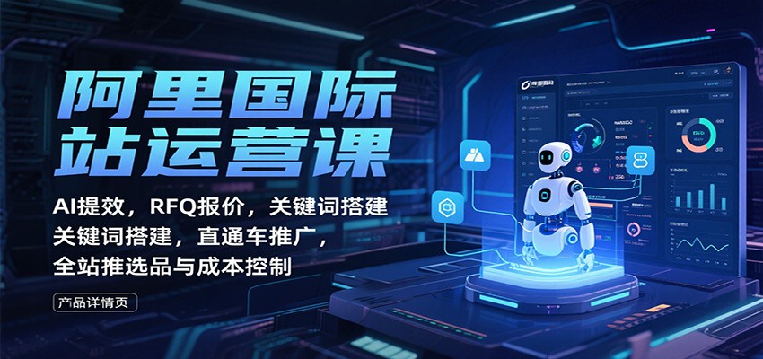 阿里国际站运营课：AI提效，RFQ报价，关键词搭建，直通车推广，全站推选品与成本控制-飞叔云网创