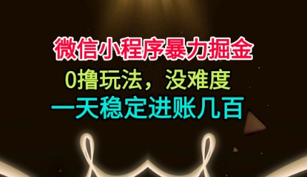 微信小程序暴力掘金，0撸玩法，没难度，一天稳定进账几张-第一人副业终点站