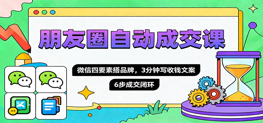 朋友圈自动成交课，微信四要素搭品牌，3分钟写收钱文案，6步成交闭环-678网创
