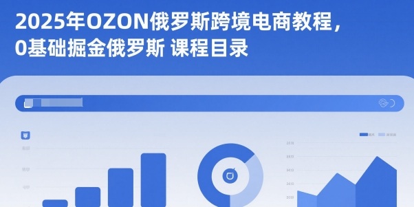 2025年OZON俄罗斯跨境电商教程，0基础掘金俄罗斯-第一人副业终点站