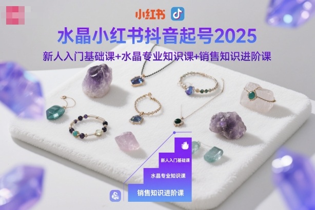 水晶小红书抖音起号2025，新人入门基础课+水晶专业知识课+销售知识进阶课-第一人副业终点站