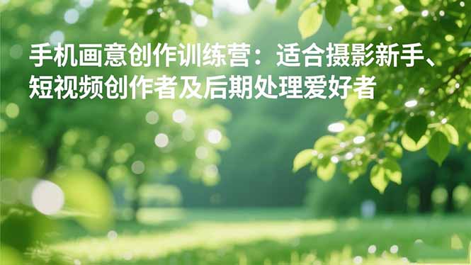 手机摄影之画意创作训练营：适合摄影新手、短视频创作者及后期处理爱好者-安小熙网创平台