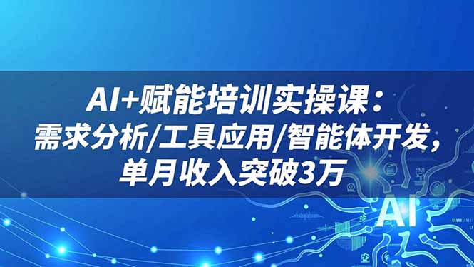 AI+赋能培训实操课：需求分析/工具应用/智能体开发，单月收入突破3万-安小熙网创平台