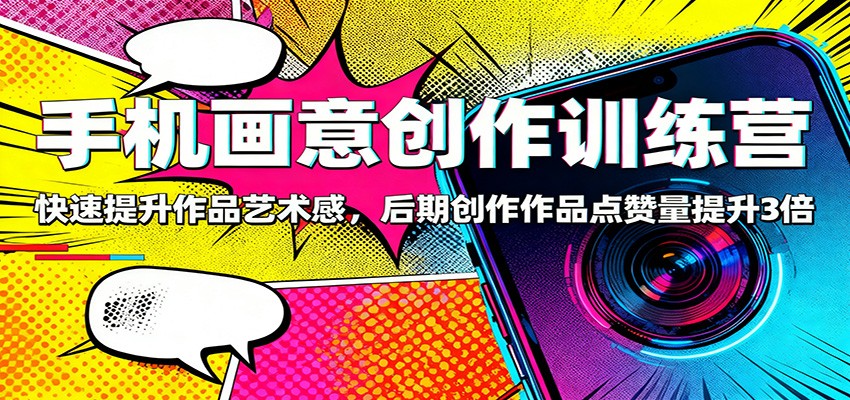 手机画意创作训练营：快速提升作品艺术感，后期创作作品点赞量提升3倍-超哥轻创社