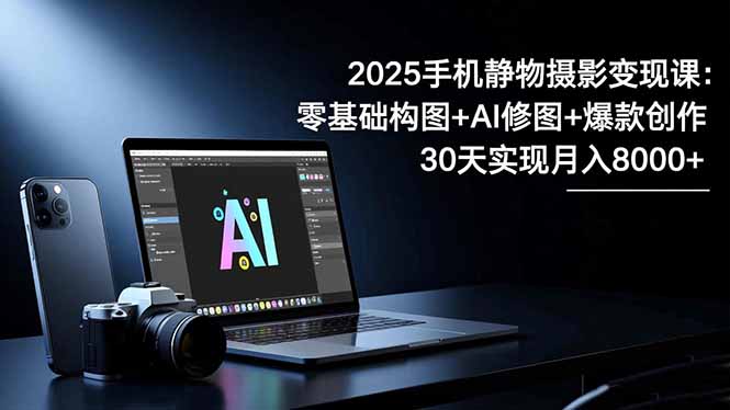 2025手机 静物摄影变现课：零基础构图+AI修图+爆款创作，30天实现月入8…-超哥轻创社
