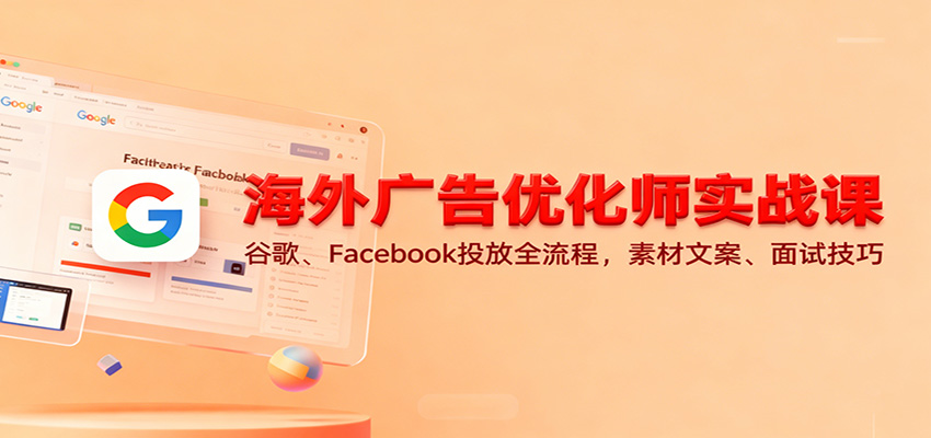 海外广告优化师实战课：谷歌、Facebook投放全流程，素材文案、面试技巧-678网创