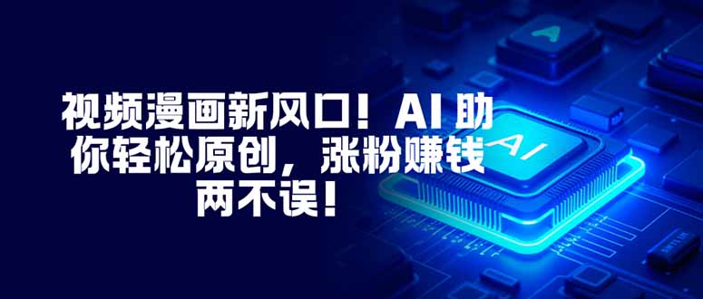 视频漫画新风口！AI 助你轻松原创，涨粉赚钱两不误！-安小熙网创平台