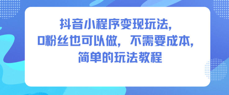 抖音小程序变现玩法，0粉丝也可以做，不需要成本，简单的玩法教程-第一人副业终点站