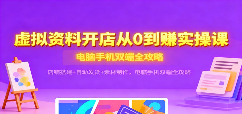 虚拟资料开店从0到赚实操课：店铺搭建+自动发货+素材制作，电脑手机双端全攻略-第一人副业终点站