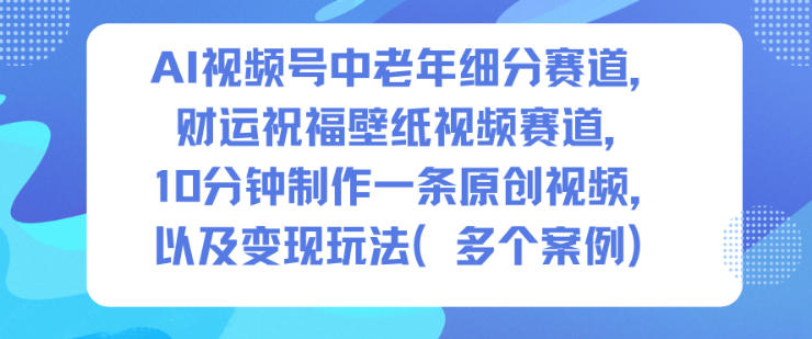 AI视频号中老年细分赛道，财运祝福壁纸视频赛道，10分钟制作一条原创视频，以及变现玩法_码库网赚