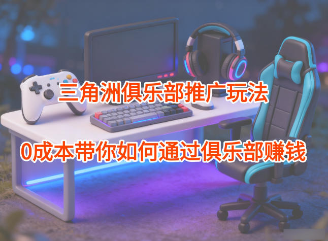 项目拆解:三角洲俱乐部推广玩法,0成本带你如何通过俱乐部賺钱 20251203040013-692fb5cdea0be.jpg