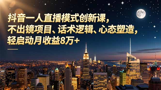 抖音一人直播模式创新课，不出镜项目、话术逻辑、心态塑造，轻启动月收益8万+-轻创终点站