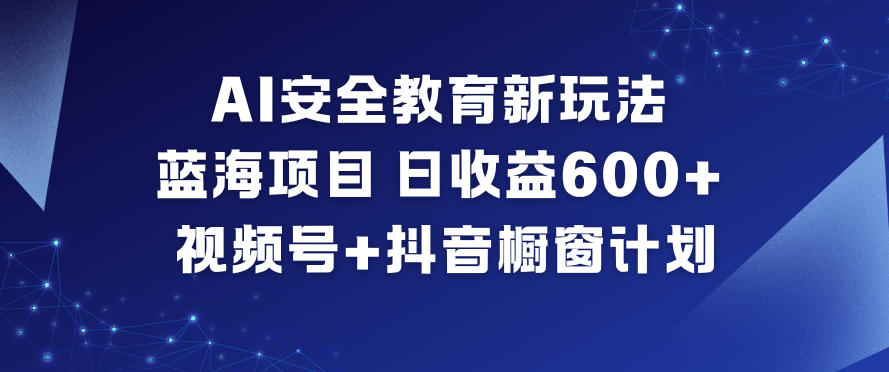 AI安全教育新玩法，蓝海项目，日收益6张+，视频号+抖音橱窗计划-安小熙网创平台