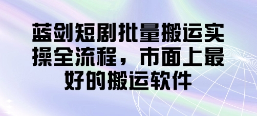 蓝剑短剧批量搬运实操全流程，市面上最好的搬运软件-轻创终点站