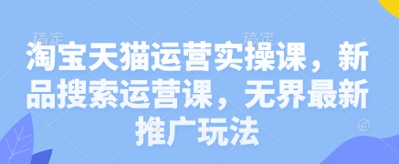 淘宝天猫运营实操课，新品搜索运营课，无界最新推广玩法-轻创终点站
