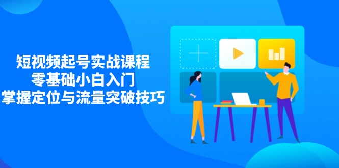 （14273期）短视频起号实战课程，零基础小白入门，掌握定位与流量突破技巧-轻创终点站