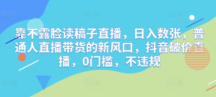 靠不露脸读稿子直播，日入数张，普通人直播带货的新风口，抖音破价直播，0门槛，不违规-轻创终点站